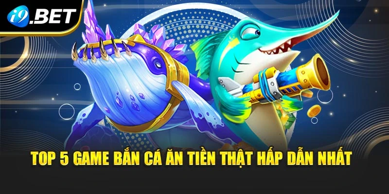 Top 5 game bắn cá ăn tiền thật hấp dẫn nhất 